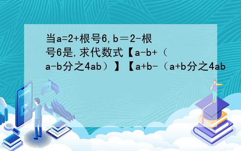 当a=2+根号6,b＝2-根号6是,求代数式【a-b+（a-b分之4ab）】【a+b-（a+b分之4ab