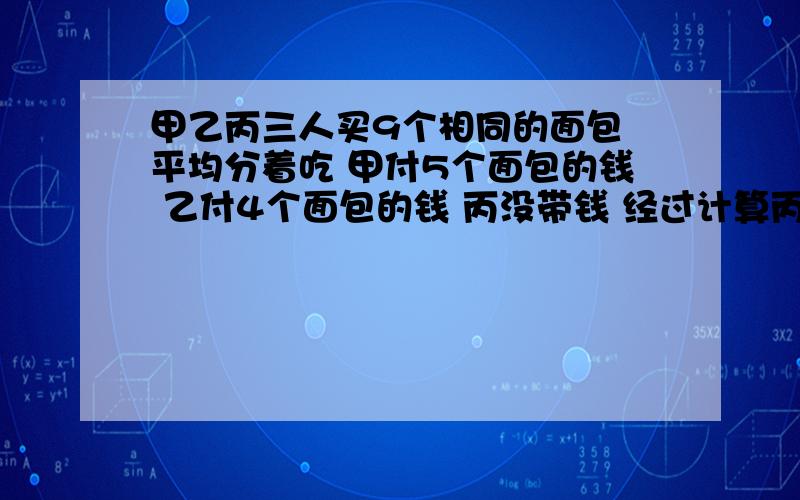 甲乙丙三人买9个相同的面包 平均分着吃 甲付5个面包的钱 乙付4个面包的钱 丙没带钱 经过计算丙应该付六元钱,甲应该取回多少元?