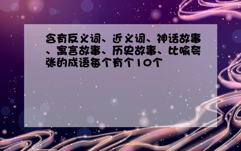 含有反义词、近义词、神话故事、寓言故事、历史故事、比喻夸张的成语每个有个10个