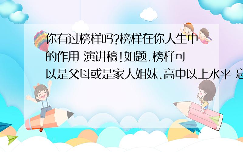 你有过榜样吗?榜样在你人生中的作用 演讲稿!如题.榜样可以是父母或是家人姐妹.高中以上水平 忘记说是议论题材不是叙述描写