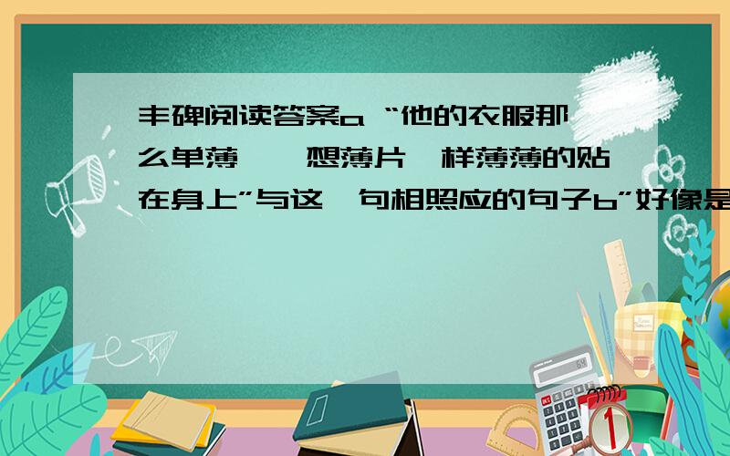 丰碑阅读答案a “他的衣服那么单薄……想薄片一样薄薄的贴在身上”与这一句相照应的句子b”好像是云中山在说：如果胜利不属于这样的队伍,还会属于谁呢?”与这一句照应的句子.第12段