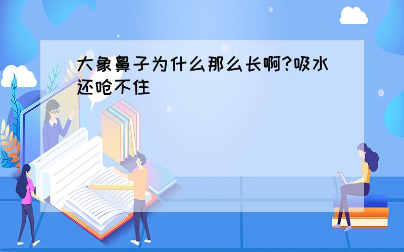 大象鼻子为什么那么长啊?吸水还呛不住