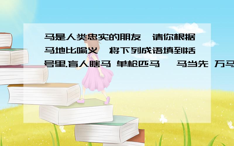 马是人类忠实的朋友,请你根据马地比喻义,将下列成语填到括号里.盲人瞎马 单枪匹马 一马当先 万马奔腾 信马由缰 千军万马 汗马功劳 走马观花 快马加鞭 一马平川地势平坦（ ）粗略的看（