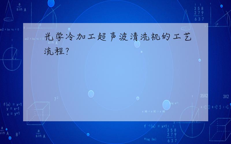 光学冷加工超声波清洗机的工艺流程?