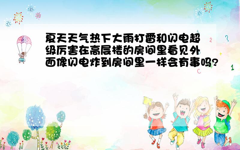 夏天天气热下大雨打雷和闪电超级厉害在高层楼的房间里看见外面像闪电炸到房间里一样会有事吗?