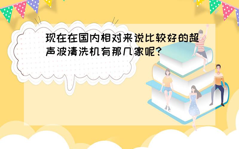 现在在国内相对来说比较好的超声波清洗机有那几家呢?