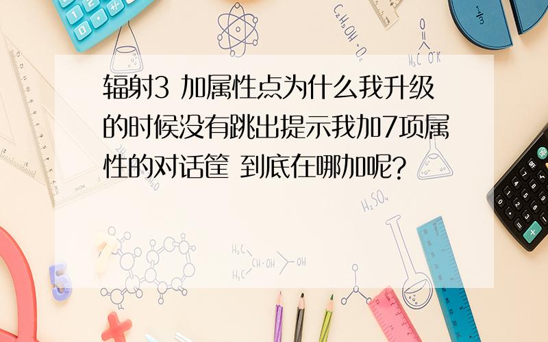 辐射3 加属性点为什么我升级的时候没有跳出提示我加7项属性的对话筐 到底在哪加呢?