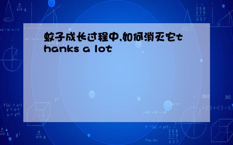 蚊子成长过程中,如何消灭它thanks a lot