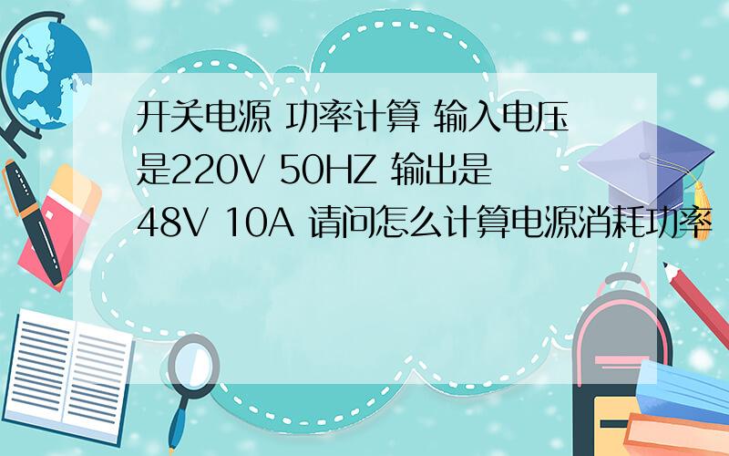 开关电源 功率计算 输入电压是220V 50HZ 输出是48V 10A 请问怎么计算电源消耗功率