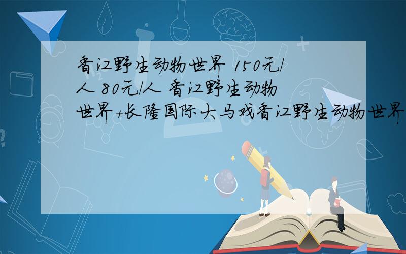 香江野生动物世界 150元/人 80元/人 香江野生动物世界+长隆国际大马戏香江野生动物世界 \x0d 150元/人 \x0d 80元/人 \x0d \x0d 香江野生动物世界+长隆国际大马戏 \x0d 210元/人 \x0d 170元/人 \x0d \x0d 香