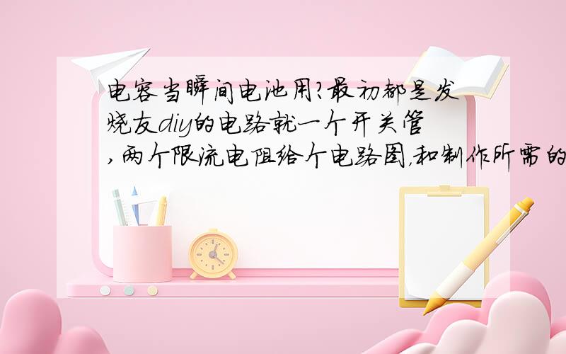 电容当瞬间电池用?最初都是发烧友diy的电路就一个开关管,两个限流电阻给个电路图，和制作所需的材料，尽量详细点让我成功做一个具有实用性的