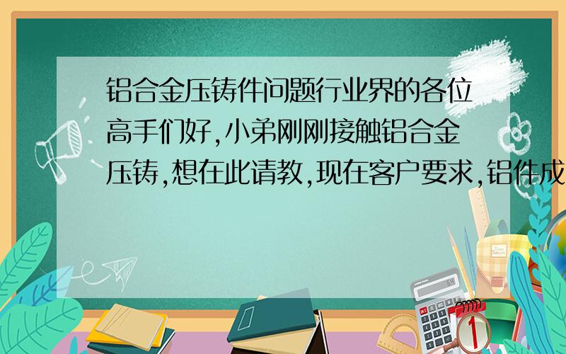 铝合金压铸件问题行业界的各位高手们好,小弟刚刚接触铝合金压铸,想在此请教,现在客户要求,铝件成品表面必须是阳极氧化金色（黄铜的颜色也可以）,现在我们使用的是ADC6铝锭进行压铸,但