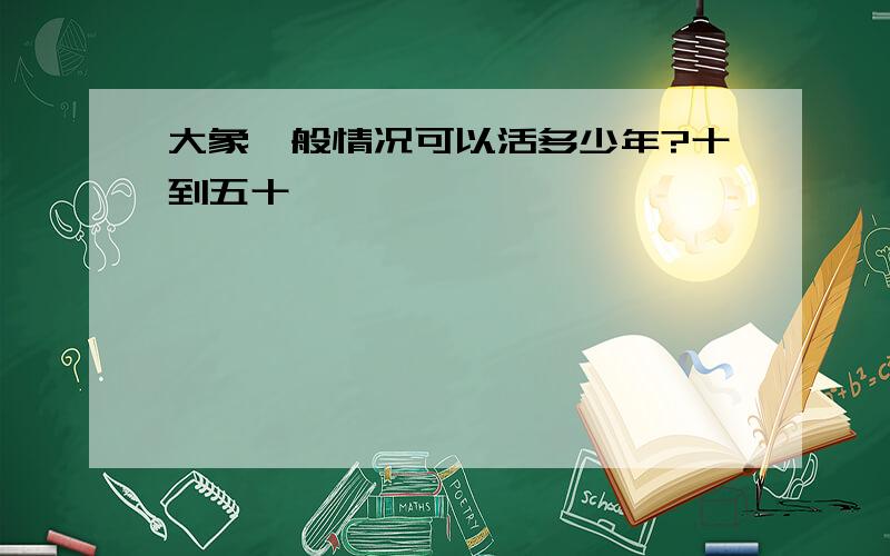 大象一般情况可以活多少年?十到五十