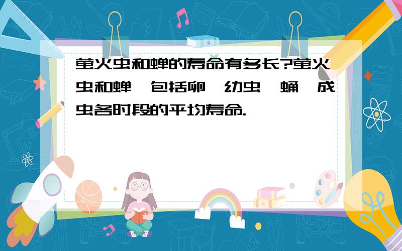 萤火虫和蝉的寿命有多长?萤火虫和蝉,包括卵,幼虫,蛹,成虫各时段的平均寿命.