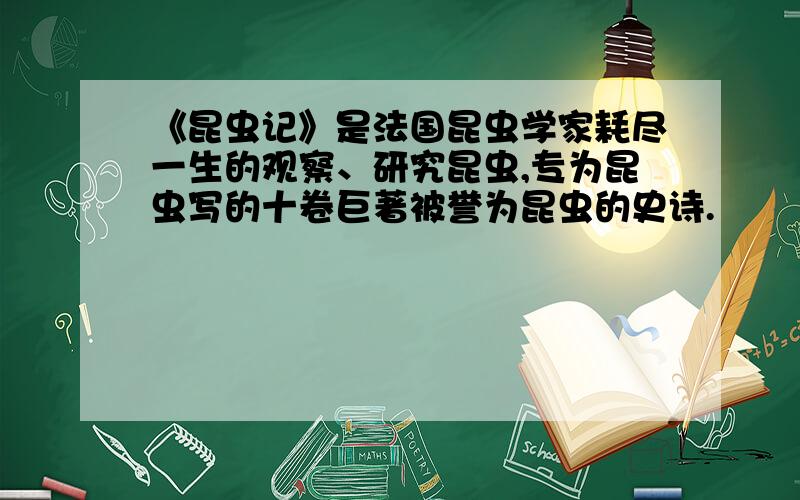 《昆虫记》是法国昆虫学家耗尽一生的观察、研究昆虫,专为昆虫写的十卷巨著被誉为昆虫的史诗.