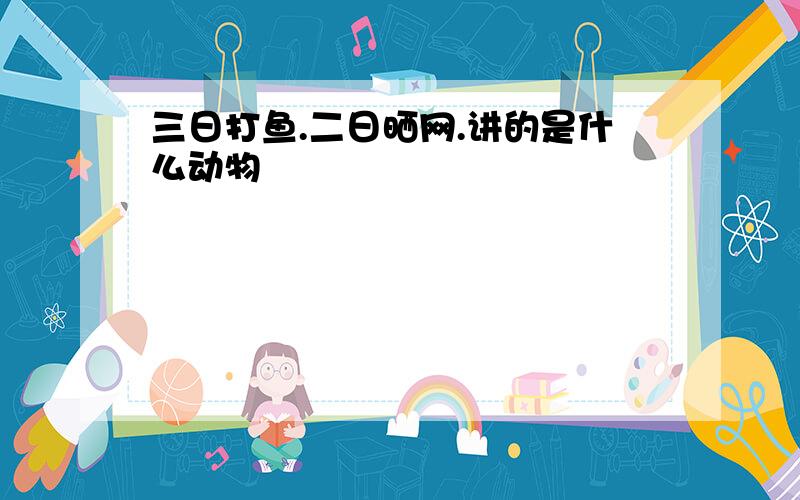 三日打鱼.二日晒网.讲的是什么动物