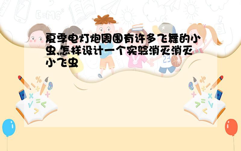 夏季电灯炮周围有许多飞舞的小虫,怎样设计一个实验消灭消灭小飞虫