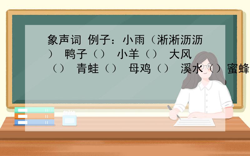 象声词 例子：小雨（淅淅沥沥） 鸭子（） 小羊（） 大风（） 青蛙（） 母鸡（） 溪水（）蜜蜂（）火车（）汽车（）