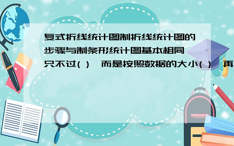 复式折线统计图制折线统计图的步骤与制条形统计图基本相同,只不过( ),而是按照数据的大小( ),再用线段顺次( ).