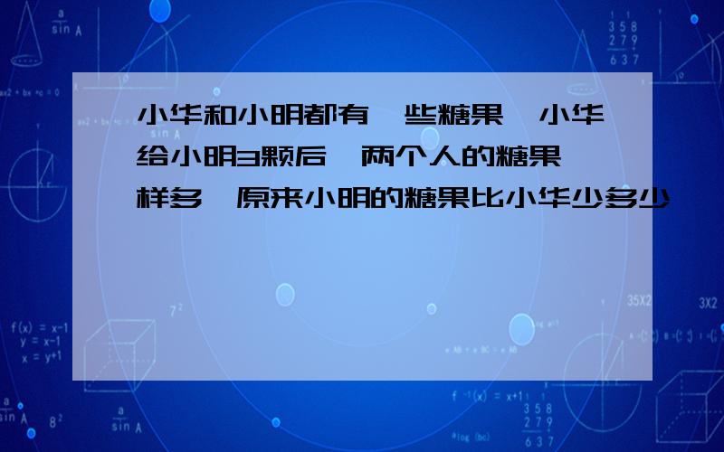 小华和小明都有一些糖果,小华给小明3颗后,两个人的糖果一样多,原来小明的糖果比小华少多少