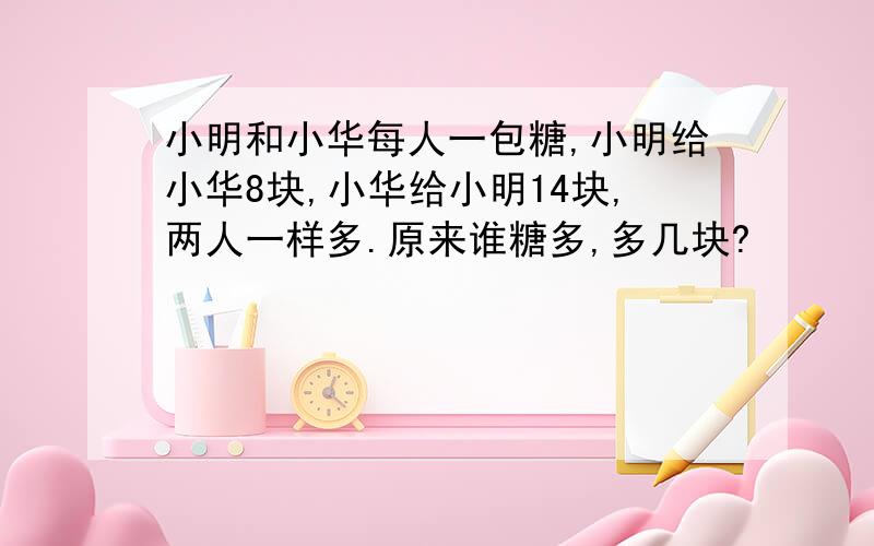 小明和小华每人一包糖,小明给小华8块,小华给小明14块,两人一样多.原来谁糖多,多几块?