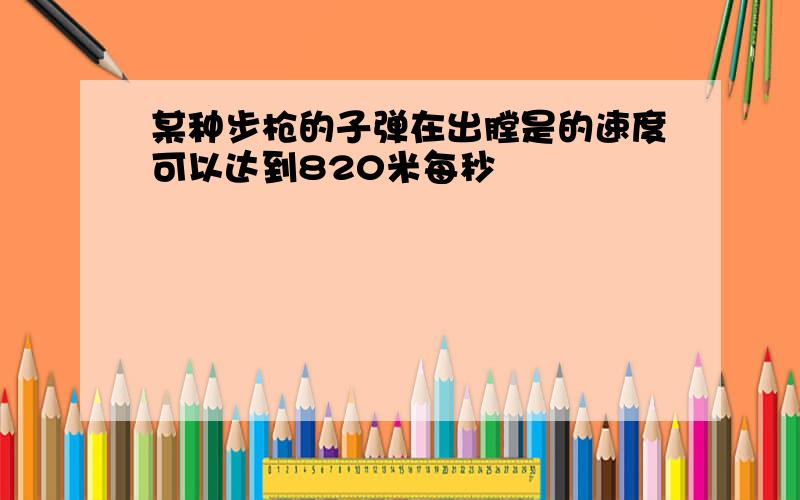 某种步枪的子弹在出膛是的速度可以达到820米每秒