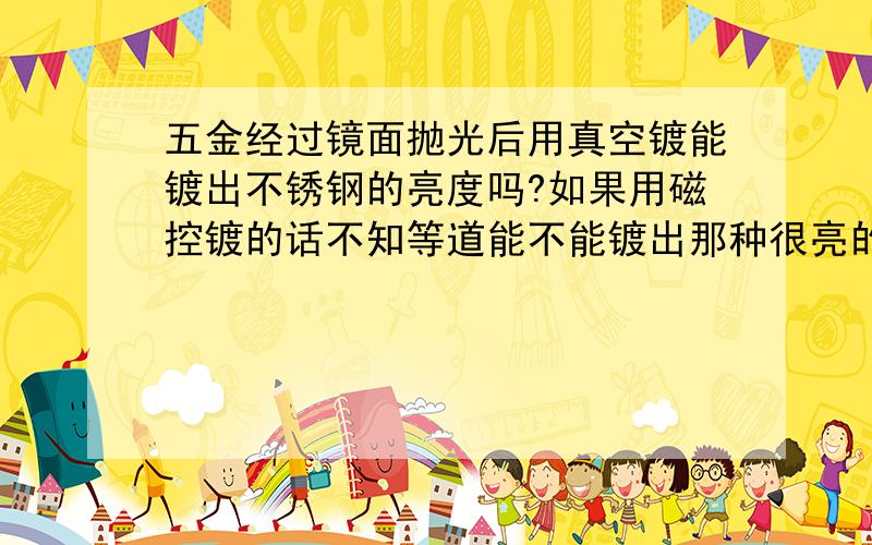 五金经过镜面抛光后用真空镀能镀出不锈钢的亮度吗?如果用磁控镀的话不知等道能不能镀出那种很亮的效果?会不会比离子镀效果好一点?我用离子镀试过,总感觉颜色发白,没在水电镀的光亮