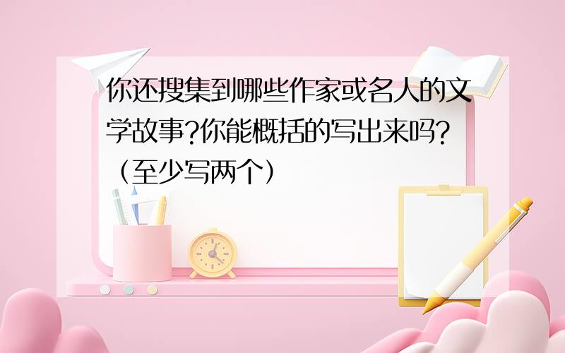 你还搜集到哪些作家或名人的文学故事?你能概括的写出来吗?（至少写两个）