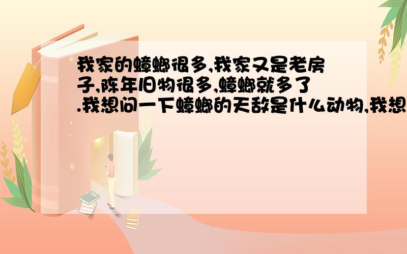 我家的蟑螂很多,我家又是老房子,陈年旧物很多,蟑螂就多了.我想问一下蟑螂的天敌是什么动物,我想养一只,顺便问一下价格.还有八哥或乌龟吃不吃蟑螂?你们的意思是说叫我去养一只专门吃