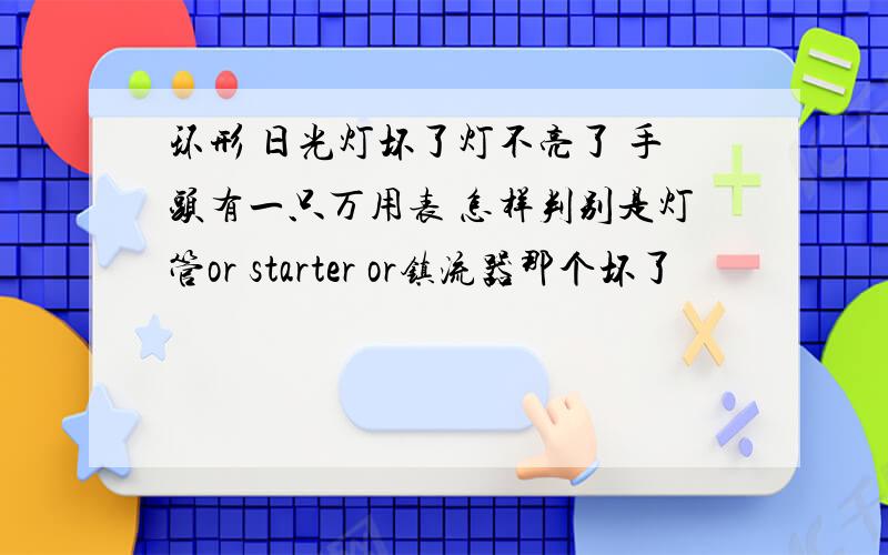 环形 日光灯坏了灯不亮了 手头有一只万用表 怎样判别是灯管or starter or镇流器那个坏了