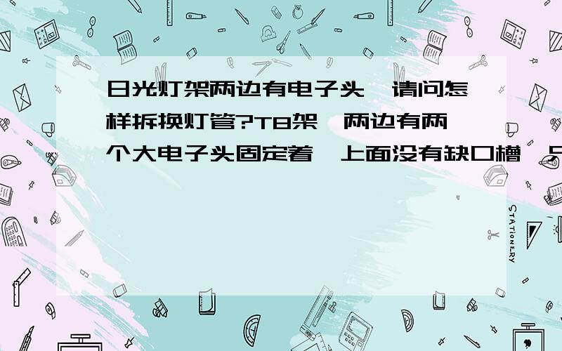 日光灯架两边有电子头,请问怎样拆换灯管?T8架,两边有两个大电子头固定着,上面没有缺口槽,只有两个洞,分别插着灯管的两个接口,现在想换支节能的灯管,不知道怎么拆掉原来的然后怎样装上