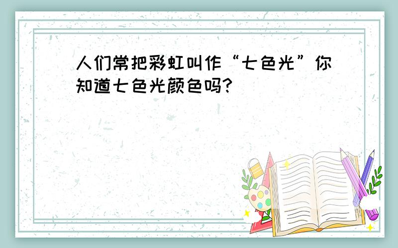 人们常把彩虹叫作“七色光”你知道七色光颜色吗?