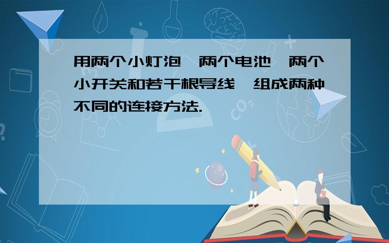 用两个小灯泡,两个电池,两个小开关和若干根导线,组成两种不同的连接方法.