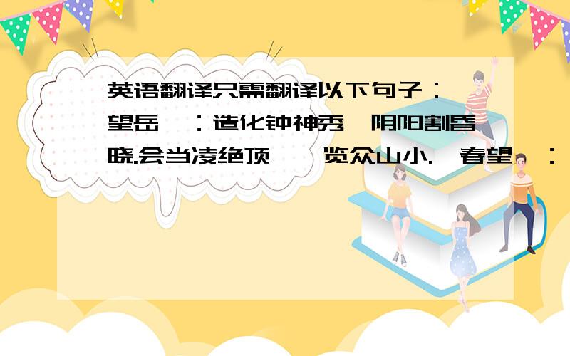 英语翻译只需翻译以下句子：《望岳》：造化钟神秀,阴阳割昏晓.会当凌绝顶,一览众山小.《春望》：烽火连三月,家书抵万金.《石壕吏》：夜久语声绝,如闻泣幽咽.