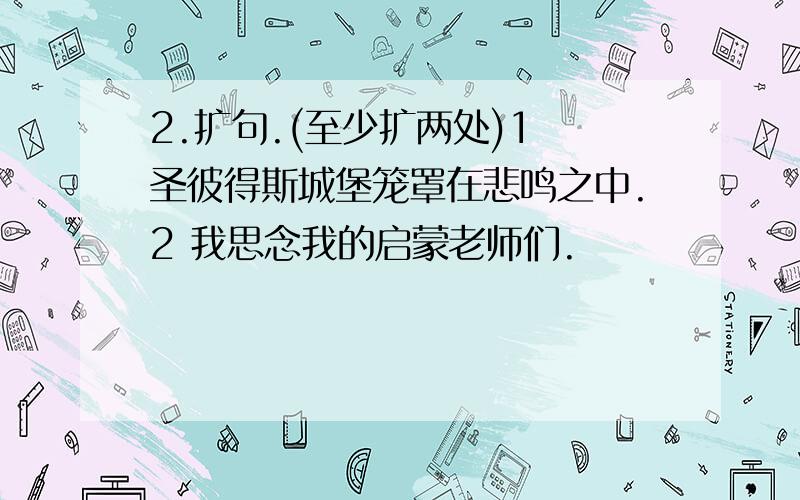 2.扩句.(至少扩两处)1 圣彼得斯城堡笼罩在悲鸣之中.2 我思念我的启蒙老师们.