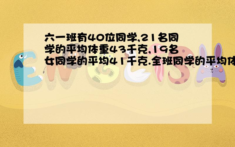 六一班有40位同学,21名同学的平均体重43千克,19名女同学的平均41千克.全班同学的平均体重是多少?