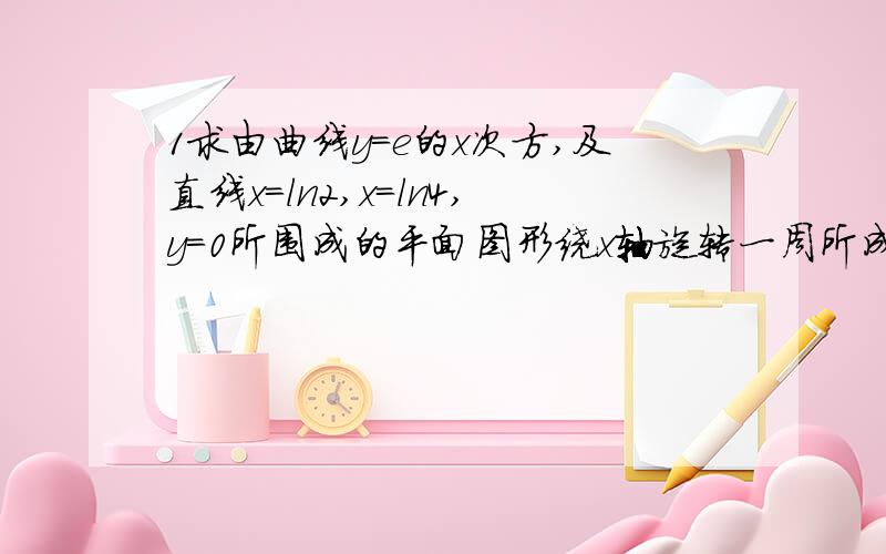 1求由曲线y=e的x次方,及直线x=ln2,x=ln4,y=0所围成的平面图形绕x轴旋转一周所成的旋转体的体积.2求由曲线y=x²,及直线x=1,x=2,y=0所围成的平面图形绕x轴旋转一周所成的旋转体的体积.