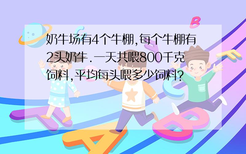 奶牛场有4个牛棚,每个牛棚有2头奶牛.一天共喂800千克饲料,平均每头喂多少饲料?