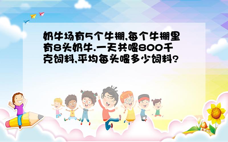 奶牛场有5个牛棚,每个牛棚里有8头奶牛.一天共喂800千克饲料,平均每头喂多少饲料?