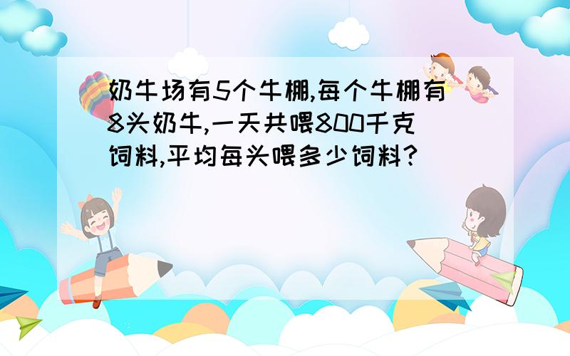 奶牛场有5个牛棚,每个牛棚有8头奶牛,一天共喂800千克饲料,平均每头喂多少饲料?