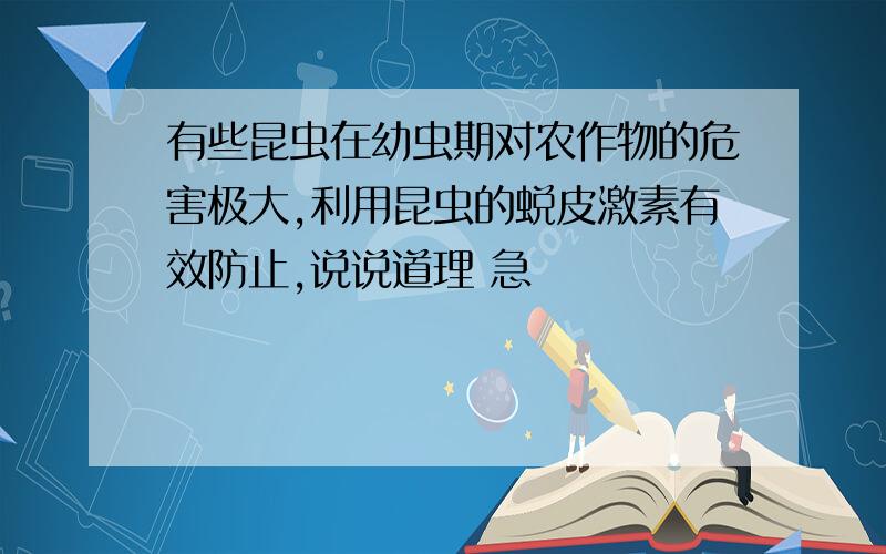 有些昆虫在幼虫期对农作物的危害极大,利用昆虫的蜕皮激素有效防止,说说道理 急