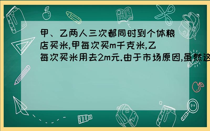 甲、乙两人三次都同时到个体粮店买米,甲每次买m千克米,乙每次买米用去2m元.由于市场原因,虽然这三次粮店出售的是一样的米,但价格却分别为1.8元/千克,2.2/元千克,2.0元/千克,那么比较甲三