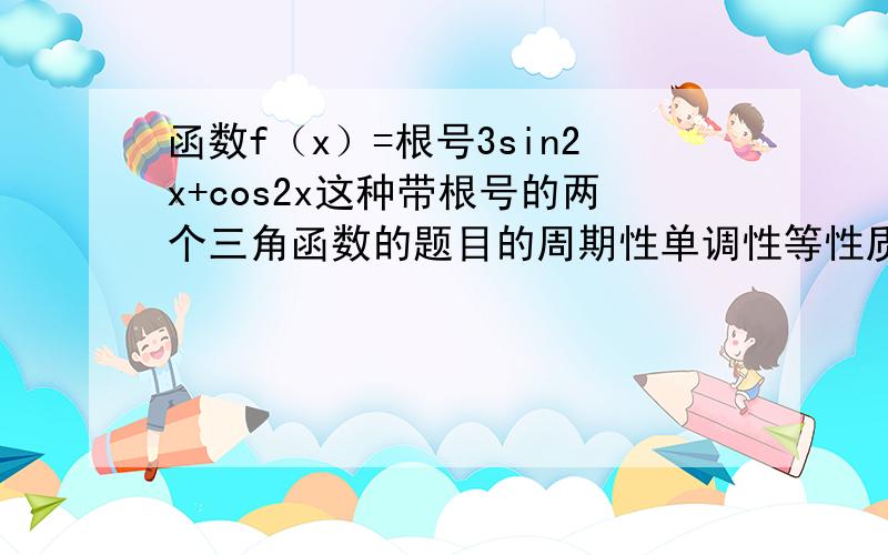 函数f（x）=根号3sin2x+cos2x这种带根号的两个三角函数的题目的周期性单调性等性质的解法