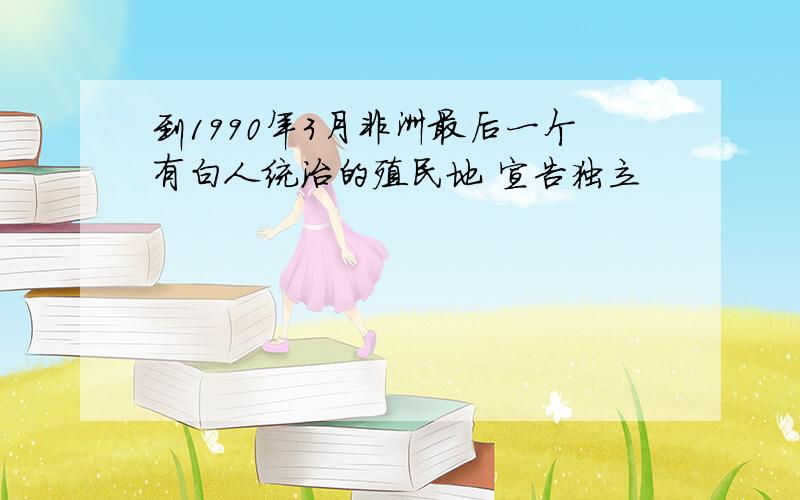 到1990年3月非洲最后一个有白人统治的殖民地 宣告独立