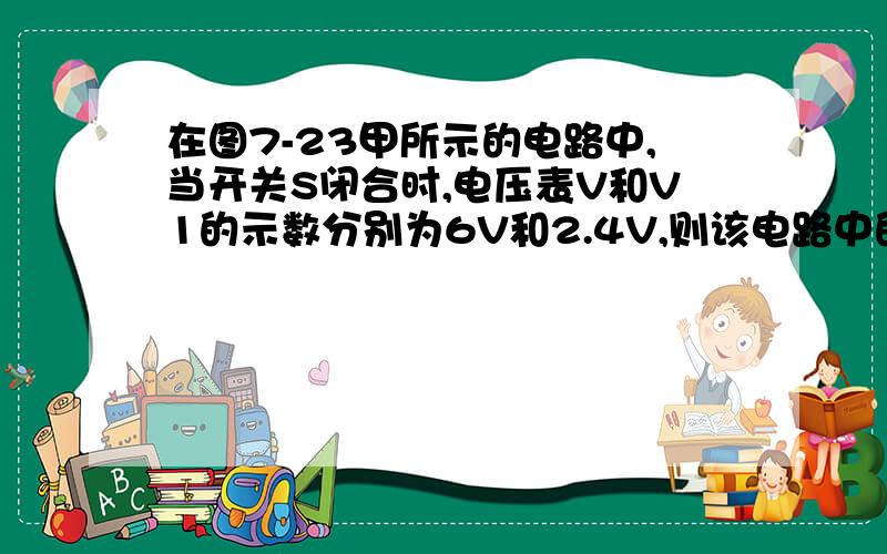 在图7-23甲所示的电路中,当开关S闭合时,电压表V和V1的示数分别为6V和2.4V,则该电路中的电流为我是差生!