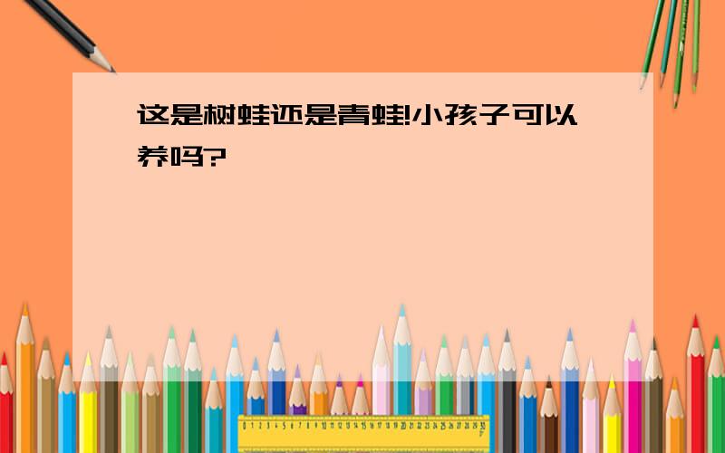 这是树蛙还是青蛙!小孩子可以养吗?