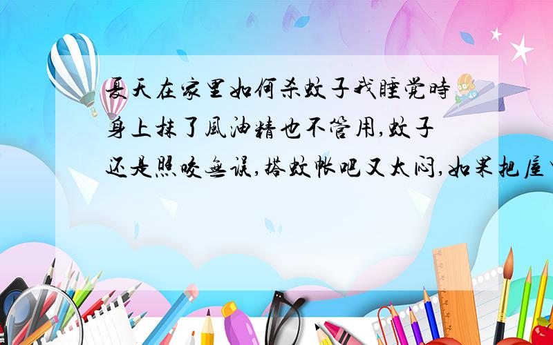 夏天在家里如何杀蚊子我睡觉时身上抹了风油精也不管用,蚊子还是照咬无误,搭蚊帐吧又太闷,如果把屋里的蚊子想办法弄死就好了.以前买了个小的灭蚊灯,十几块钱,但是电死的都是蛾子,没有