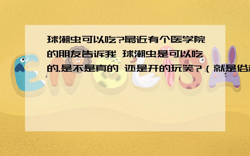 球潮虫可以吃?最近有个医学院的朋友告诉我 球潮虫是可以吃的.是不是真的 还是开的玩笑?（就是俗称的西瓜虫）