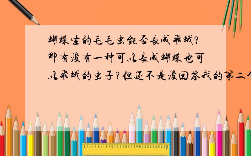 蝴蝶生的毛毛虫能否长成飞蛾?那有没有一种可以长成蝴蝶也可以飞蛾的虫子？但还不是没回答我的第二个问题！