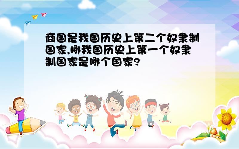 商国是我国历史上第二个奴隶制国家,哪我国历史上第一个奴隶制国家是哪个国家?